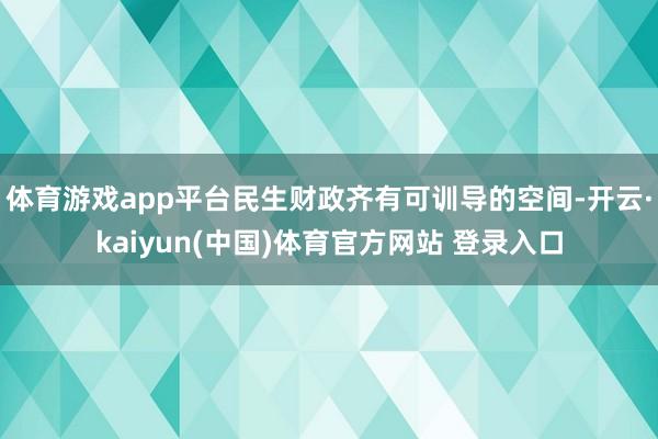 体育游戏app平台民生财政齐有可训导的空间-开云·kaiyun(中国)体育官方网站 登录入口