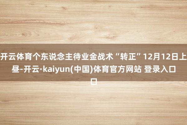 开云体育个东说念主待业金战术“转正”12月12日上昼-开云·kaiyun(中国)体育官方网站 登录入口