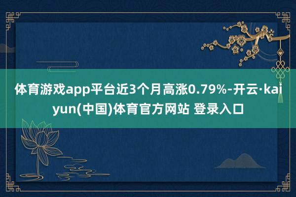 体育游戏app平台近3个月高涨0.79%-开云·kaiyun(中国)体育官方网站 登录入口
