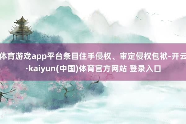 体育游戏app平台条目住手侵权、审定侵权包袱-开云·kaiyun(中国)体育官方网站 登录入口