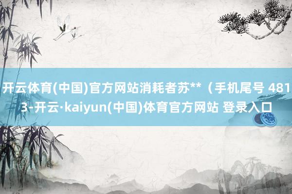 开云体育(中国)官方网站消耗者苏**(手机尾号 4813-开云·kaiyun(中国)体育官方网站 登录入口