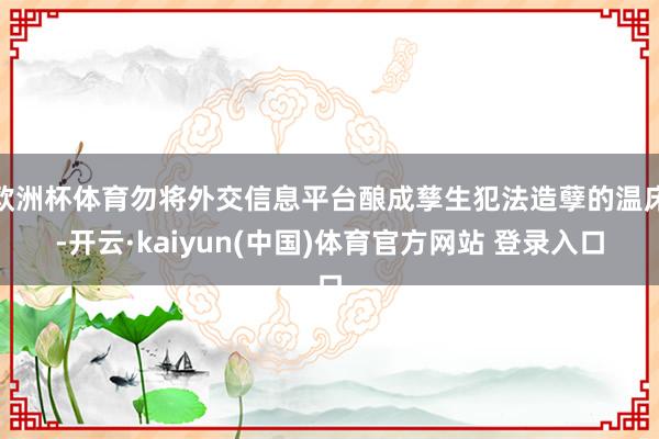 欧洲杯体育勿将外交信息平台酿成孳生犯法造孽的温床-开云·kaiyun(中国)体育官方网站 登录入口