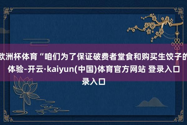 欧洲杯体育“咱们为了保证破费者堂食和购买生饺子的体验-开云·kaiyun(中国)体育官方网站 登录入口