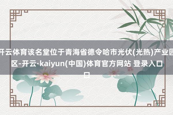 开云体育该名堂位于青海省德令哈市光伏(光热)产业园区-开云·kaiyun(中国)体育官方网站 登录入口