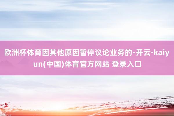 欧洲杯体育因其他原因暂停议论业务的-开云·kaiyun(中国)体育官方网站 登录入口