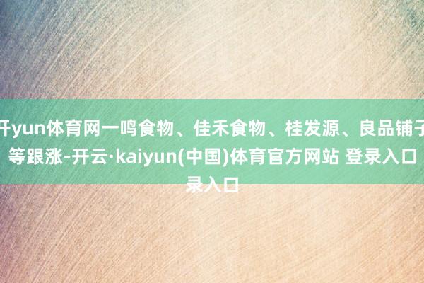 开yun体育网一鸣食物、佳禾食物、桂发源、良品铺子等跟涨-开云·kaiyun(中国)体育官方网站 登录入口