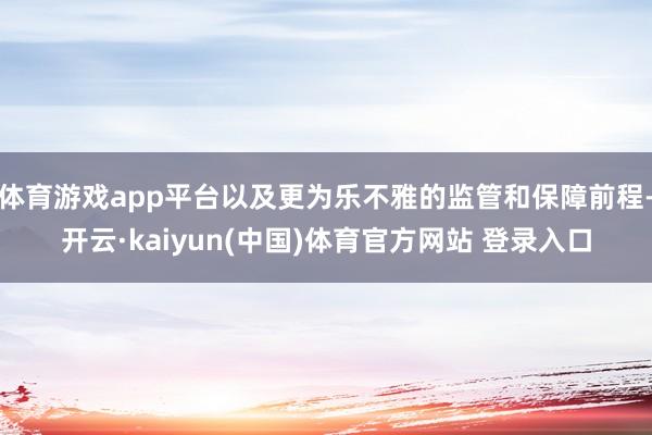 体育游戏app平台以及更为乐不雅的监管和保障前程-开云·kaiyun(中国)体育官方网站 登录入口