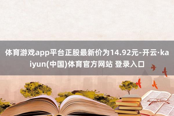 体育游戏app平台正股最新价为14.92元-开云·kaiyun(中国)体育官方网站 登录入口