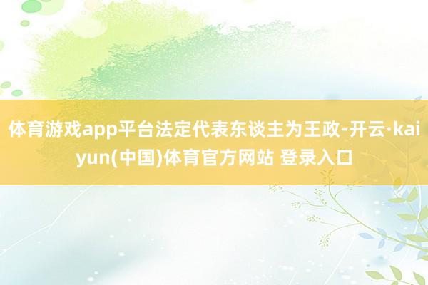 体育游戏app平台法定代表东谈主为王政-开云·kaiyun(中国)体育官方网站 登录入口