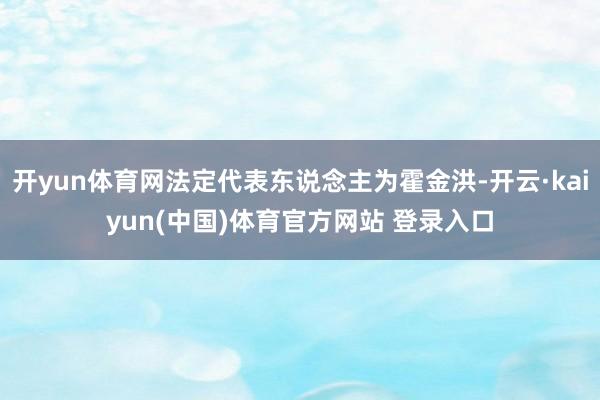 开yun体育网法定代表东说念主为霍金洪-开云·kaiyun(中国)体育官方网站 登录入口
