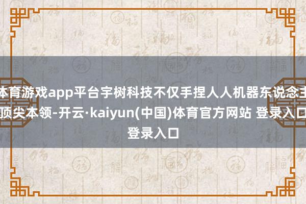 体育游戏app平台宇树科技不仅手捏人人机器东说念主顶尖本领-开云·kaiyun(中国)体育官方网站 登录入口