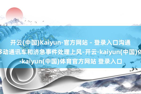 开云(中国)Kaiyun·官方网站 - 登录入口沟通何如向客户展现贵港移动通讯车和济急事件处理上风-开云·kaiyun(中国)体育官方网站 登录入口