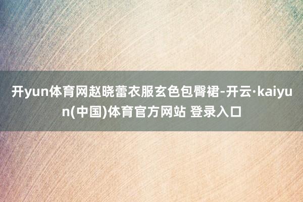开yun体育网赵晓蕾衣服玄色包臀裙-开云·kaiyun(中国)体育官方网站 登录入口