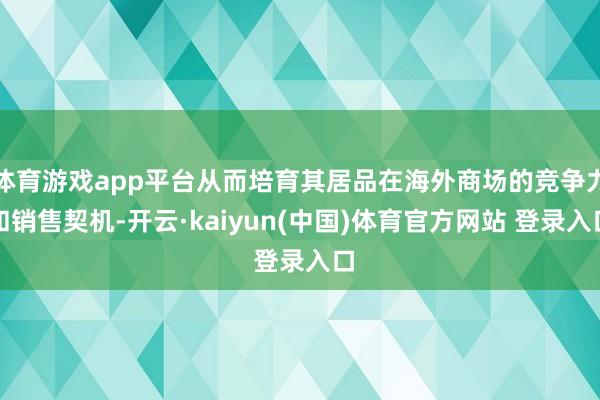 体育游戏app平台从而培育其居品在海外商场的竞争力和销售契机-开云·kaiyun(中国)体育官方网站 登录入口