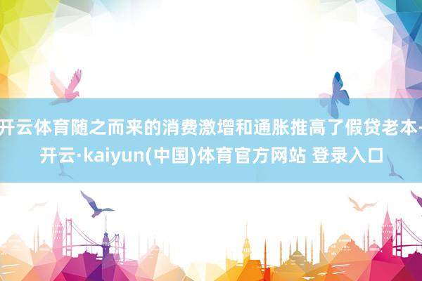 开云体育随之而来的消费激增和通胀推高了假贷老本-开云·kaiyun(中国)体育官方网站 登录入口