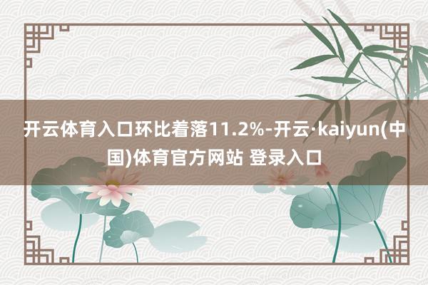 开云体育入口环比着落11.2%-开云·kaiyun(中国)体育官方网站 登录入口