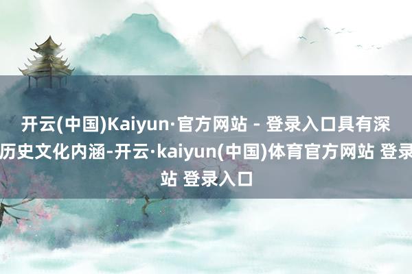 开云(中国)Kaiyun·官方网站 - 登录入口具有深厚的历史文化内涵-开云·kaiyun(中国)体育官方网站 登录入口