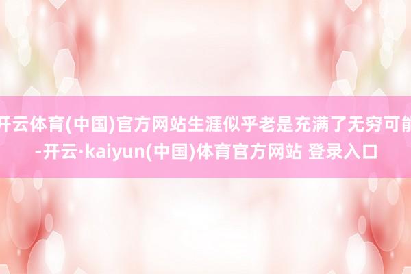 开云体育(中国)官方网站生涯似乎老是充满了无穷可能-开云·kaiyun(中国)体育官方网站 登录入口