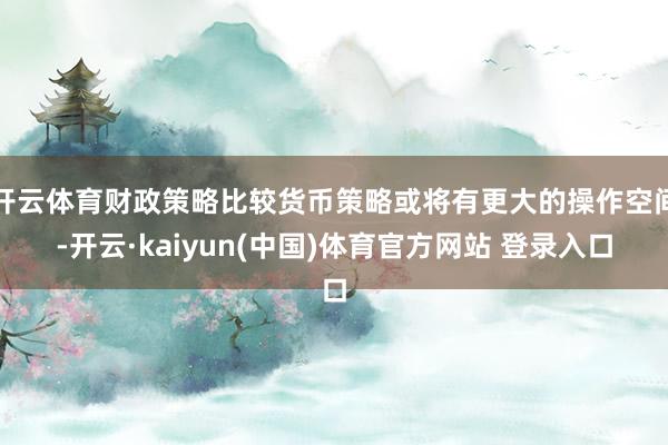 开云体育财政策略比较货币策略或将有更大的操作空间-开云·kaiyun(中国)体育官方网站 登录入口