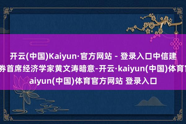 开云(中国)Kaiyun·官方网站 - 登录入口中信建投(601066)证券首席经济学家黄文涛暗意-开云·kaiyun(中国)体育官方网站 登录入口