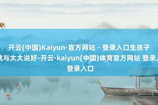 开云(中国)Kaiyun·官方网站 - 登录入口生孩子前就与太太说好-开云·kaiyun(中国)体育官方网站 登录入口