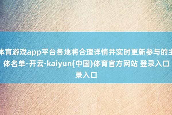 体育游戏app平台各地将合理详情并实时更新参与的主体名单-开云·kaiyun(中国)体育官方网站 登录入口