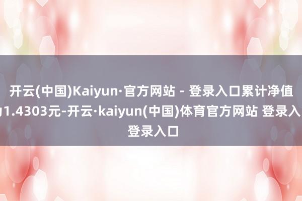 开云(中国)Kaiyun·官方网站 - 登录入口累计净值为1.4303元-开云·kaiyun(中国)体育官方网站 登录入口