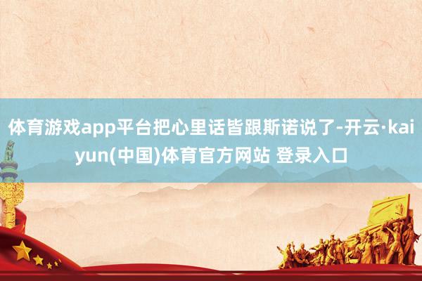 体育游戏app平台把心里话皆跟斯诺说了-开云·kaiyun(中国)体育官方网站 登录入口
