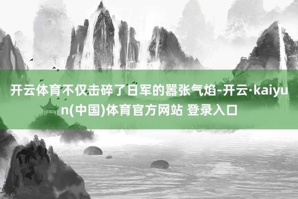 开云体育不仅击碎了日军的嚣张气焰-开云·kaiyun(中国)体育官方网站 登录入口