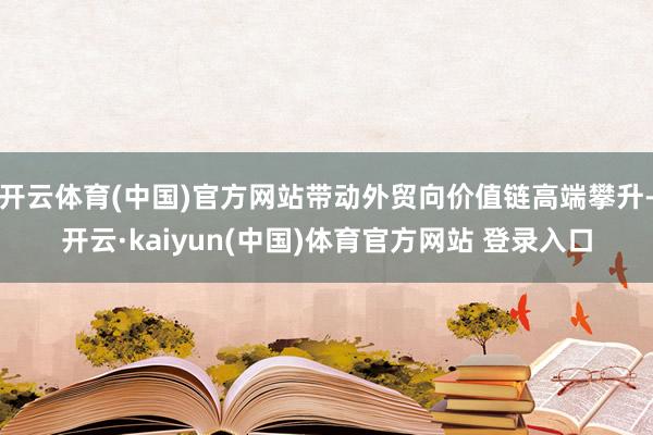 开云体育(中国)官方网站带动外贸向价值链高端攀升-开云·kaiyun(中国)体育官方网站 登录入口