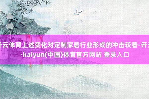开云体育上述变化对定制家居行业形成的冲击较着-开云·kaiyun(中国)体育官方网站 登录入口