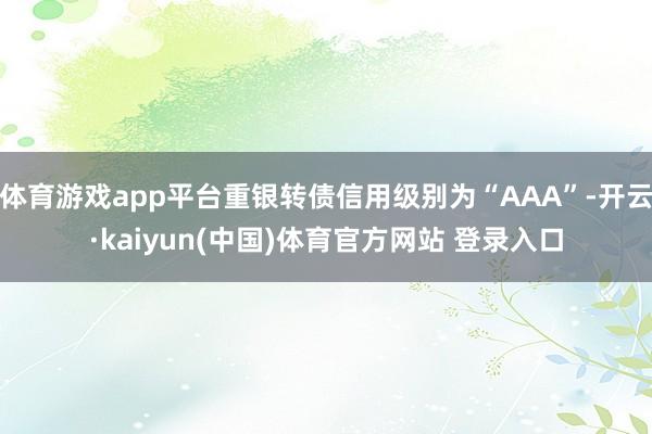 体育游戏app平台重银转债信用级别为“AAA”-开云·kaiyun(中国)体育官方网站 登录入口