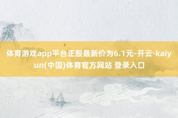 体育游戏app平台正股最新价为6.1元-开云·kaiyun(中国)体育官方网站 登录入口