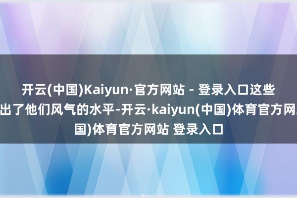 开云(中国)Kaiyun·官方网站 - 登录入口这些律例远远超出了他们风气的水平-开云·kaiyun(中国)体育官方网站 登录入口