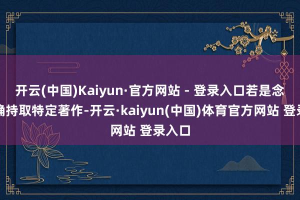 开云(中国)Kaiyun·官方网站 - 登录入口若是念念精确持取特定著作-开云·kaiyun(中国)体育官方网站 登录入口