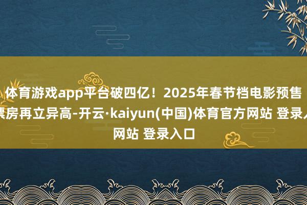 体育游戏app平台破四亿!2025年春节档电影预售总票房再立异高-开云·kaiyun(中国)体育官方网站 登录入口