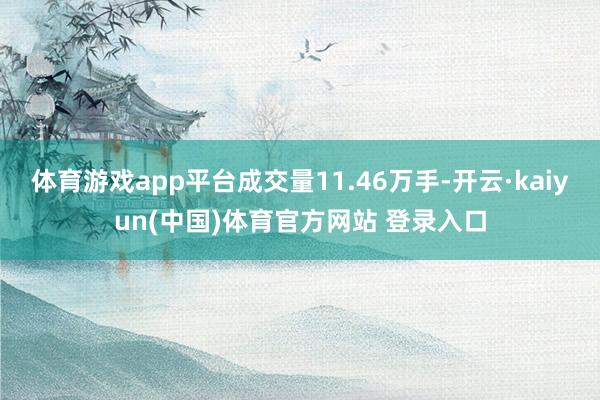 体育游戏app平台成交量11.46万手-开云·kaiyun(中国)体育官方网站 登录入口