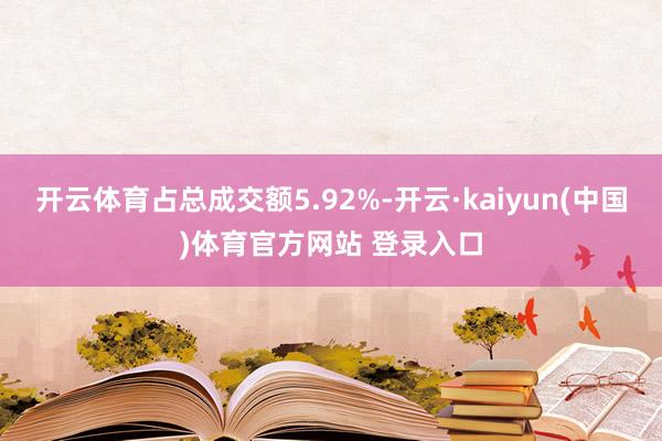 开云体育占总成交额5.92%-开云·kaiyun(中国)体育官方网站 登录入口