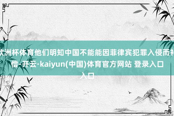 欧洲杯体育他们明知中国不能能因菲律宾犯罪入侵而补偿-开云·kaiyun(中国)体育官方网站 登录入口