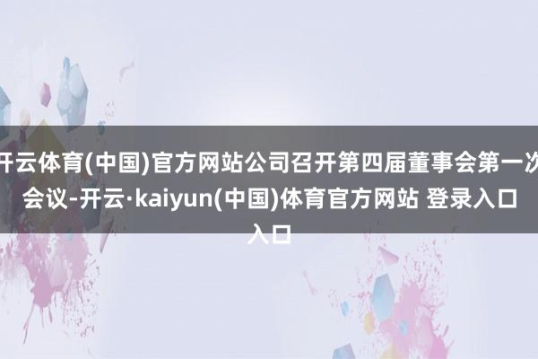 开云体育(中国)官方网站公司召开第四届董事会第一次会议-开云·kaiyun(中国)体育官方网站 登录入口