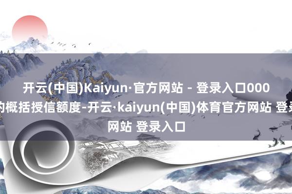 开云(中国)Kaiyun·官方网站 - 登录入口000万元的概括授信额度-开云·kaiyun(中国)体育官方网站 登录入口