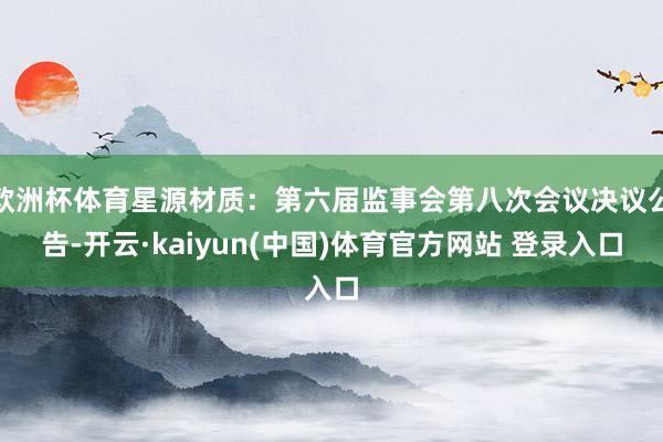 欧洲杯体育星源材质：第六届监事会第八次会议决议公告-开云·kaiyun(中国)体育官方网站 登录入口