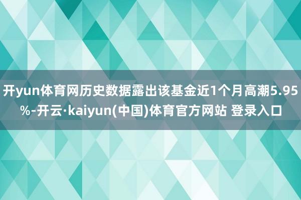 开yun体育网历史数据露出该基金近1个月高潮5.95%-开云·kaiyun(中国)体育官方网站 登录入口