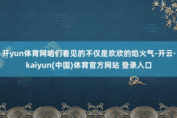 开yun体育网咱们看见的不仅是欢欣的焰火气-开云·kaiyun(中国)体育官方网站 登录入口