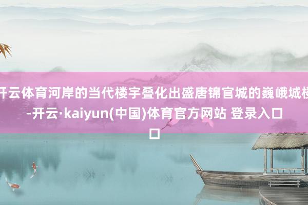 开云体育河岸的当代楼宇叠化出盛唐锦官城的巍峨城楼-开云·kaiyun(中国)体育官方网站 登录入口