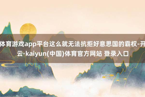 体育游戏app平台这么就无法抗拒好意思国的霸权-开云·kaiyun(中国)体育官方网站 登录入口