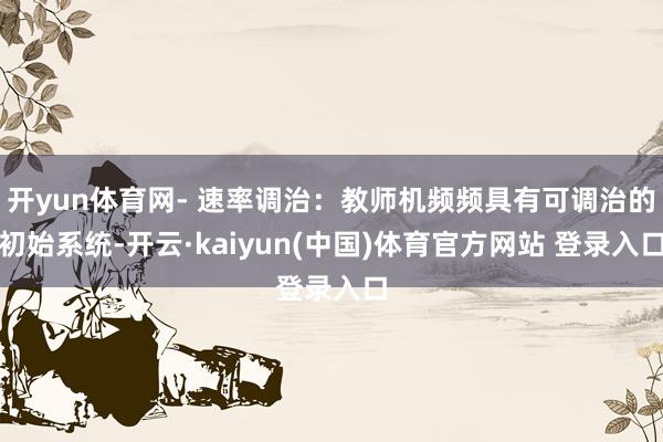 开yun体育网- 速率调治：教师机频频具有可调治的初始系统-开云·kaiyun(中国)体育官方网站 登录入口