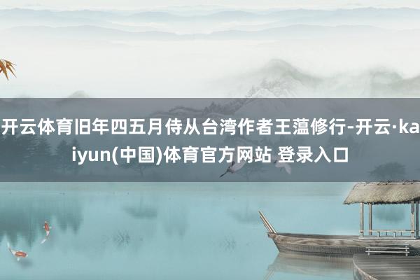 开云体育旧年四五月侍从台湾作者王蕰修行-开云·kaiyun(中国)体育官方网站 登录入口