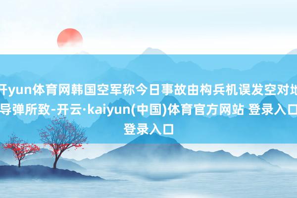 开yun体育网韩国空军称今日事故由构兵机误发空对地导弹所致-开云·kaiyun(中国)体育官方网站 登录入口