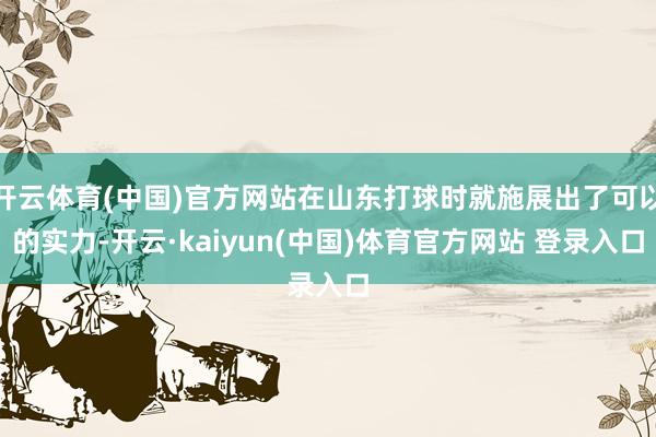 开云体育(中国)官方网站在山东打球时就施展出了可以的实力-开云·kaiyun(中国)体育官方网站 登录入口